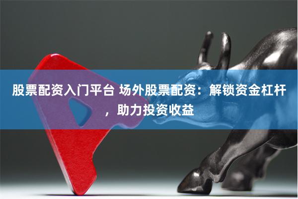 股票配资入门平台 场外股票配资：解锁资金杠杆，助力投资收益