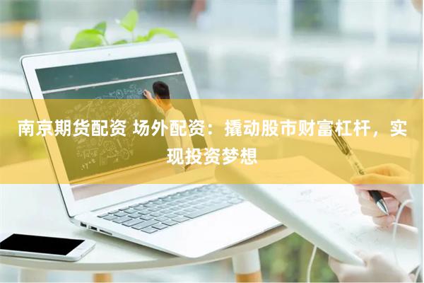 南京期货配资 场外配资：撬动股市财富杠杆，实现投资梦想