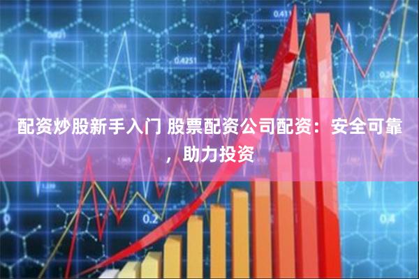 配资炒股新手入门 股票配资公司配资：安全可靠，助力投资
