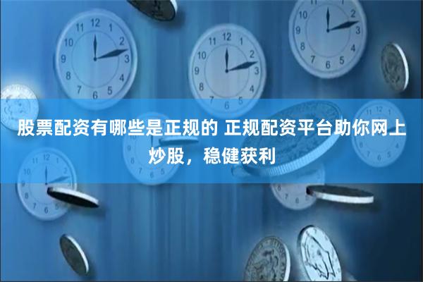 股票配资有哪些是正规的 正规配资平台助你网上炒股，稳健获利
