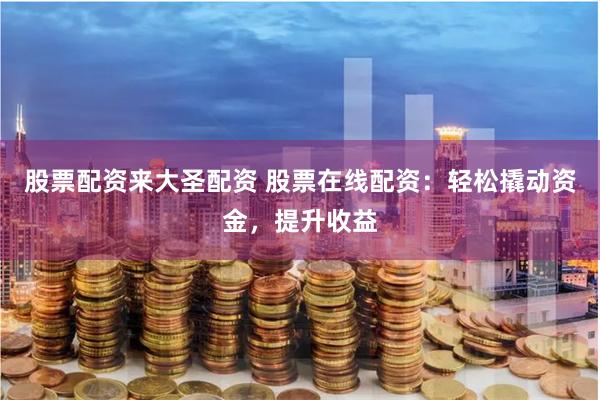 股票配资来大圣配资 股票在线配资：轻松撬动资金，提升收益