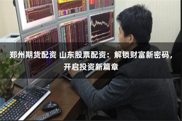 郑州期货配资 山东股票配资：解锁财富新密码，开启投资新篇章