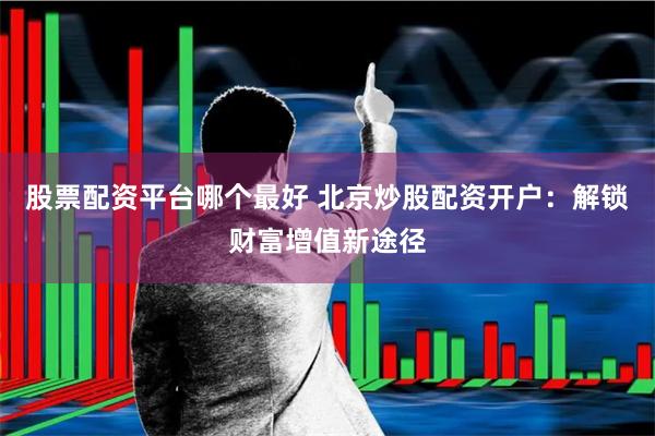 股票配资平台哪个最好 北京炒股配资开户：解锁财富增值新途径