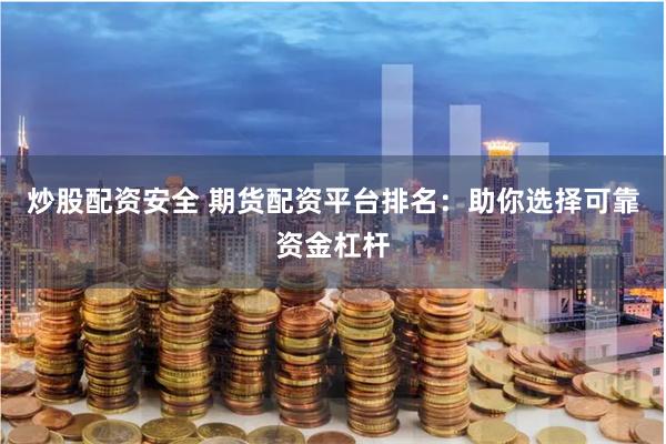 炒股配资安全 期货配资平台排名：助你选择可靠资金杠杆