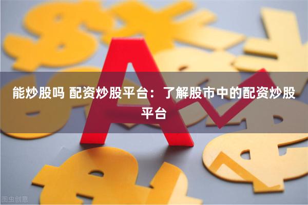 能炒股吗 配资炒股平台：了解股市中的配资炒股平台