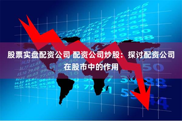 股票实盘配资公司 配资公司炒股：探讨配资公司在股市中的作用