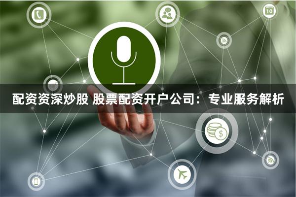配资资深炒股 股票配资开户公司：专业服务解析