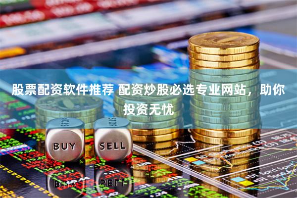 股票配资软件推荐 配资炒股必选专业网站，助你投资无忧
