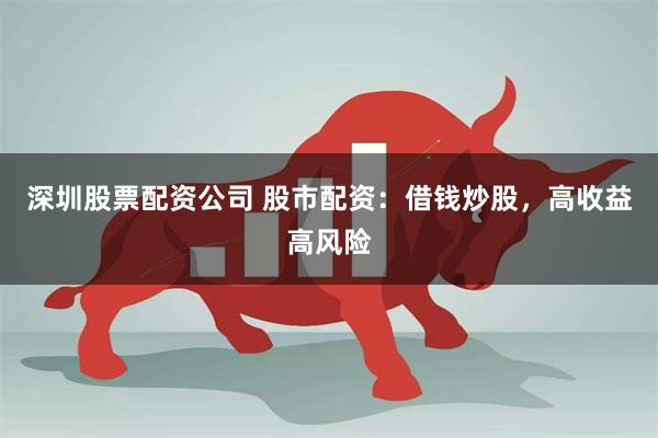 深圳股票配资公司 股市配资：借钱炒股，高收益高风险
