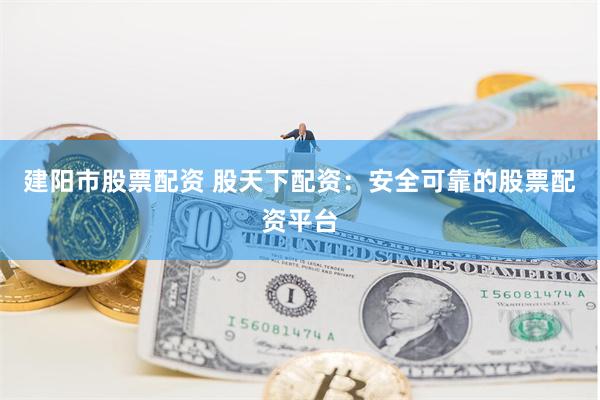 建阳市股票配资 股天下配资：安全可靠的股票配资平台