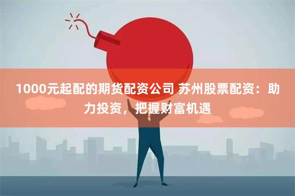 1000元起配的期货配资公司 苏州股票配资：助力投资，把握财富机遇