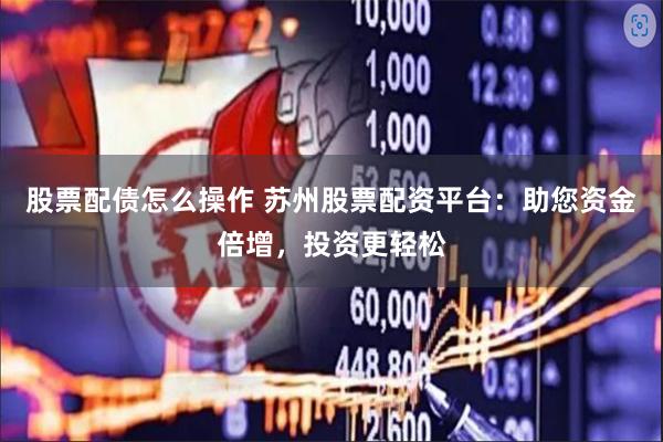 股票配债怎么操作 苏州股票配资平台：助您资金倍增，投资更轻松