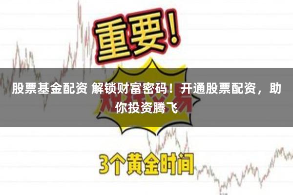 股票基金配资 解锁财富密码！开通股票配资，助你投资腾飞