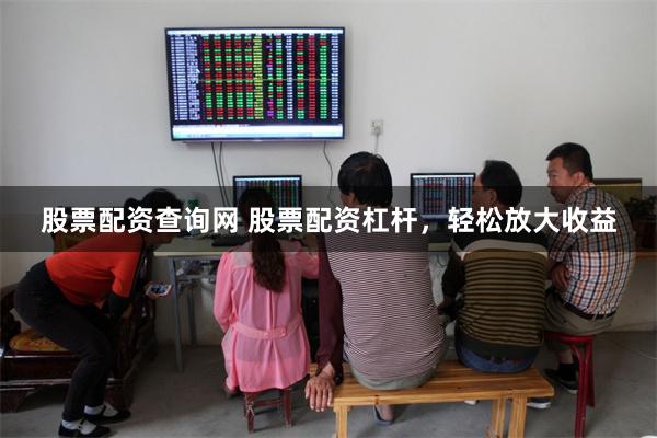 股票配资查询网 股票配资杠杆，轻松放大收益