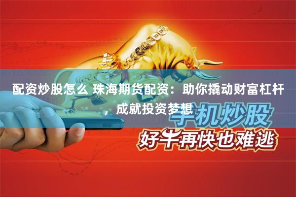 配资炒股怎么 珠海期货配资：助你撬动财富杠杆，成就投资梦想