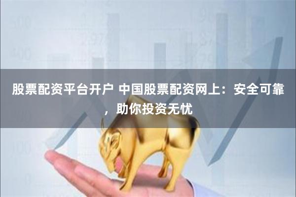 股票配资平台开户 中国股票配资网上：安全可靠，助你投资无忧
