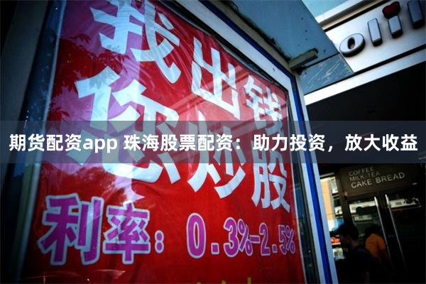 期货配资app 珠海股票配资：助力投资，放大收益