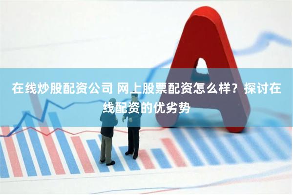 在线炒股配资公司 网上股票配资怎么样？探讨在线配资的优劣势