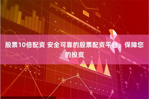 股票10倍配资 安全可靠的股票配资平台，保障您的投资