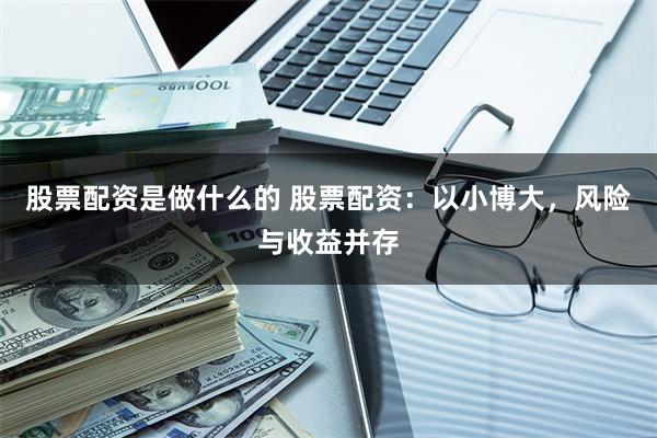 股票配资是做什么的 股票配资：以小博大，风险与收益并存