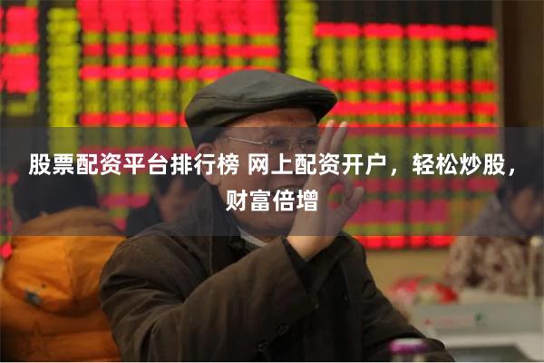 股票配资平台排行榜 网上配资开户，轻松炒股，财富倍增