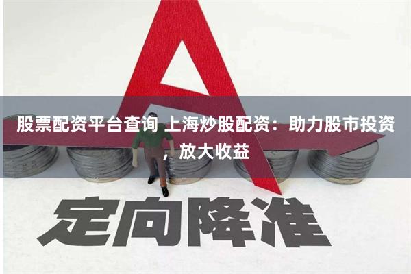 股票配资平台查询 上海炒股配资：助力股市投资，放大收益