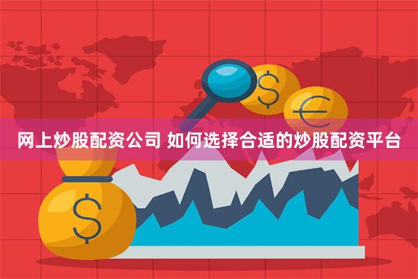 网上炒股配资公司 如何选择合适的炒股配资平台
