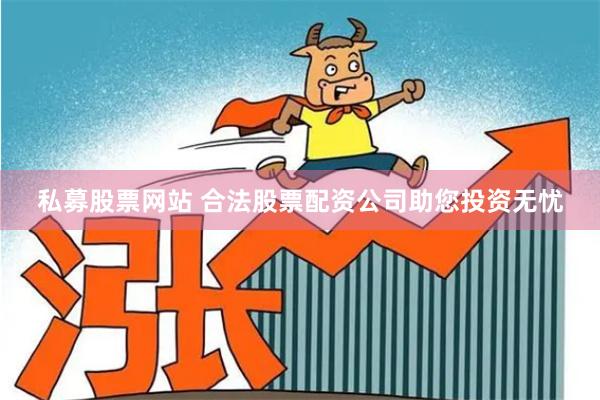 私募股票网站 合法股票配资公司助您投资无忧