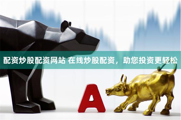 配资炒股配资网站 在线炒股配资，助您投资更轻松