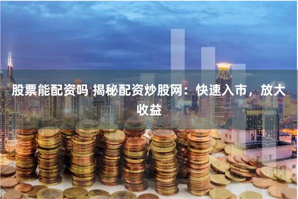 股票能配资吗 揭秘配资炒股网：快速入市，放大收益