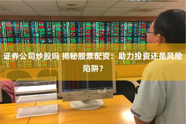 证券公司炒股吗 揭秘股票配资：助力投资还是风险陷阱？