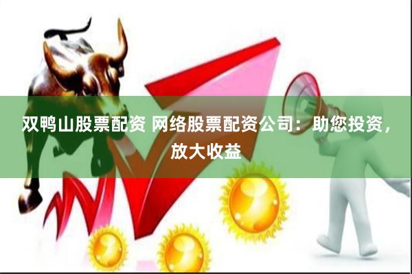 双鸭山股票配资 网络股票配资公司：助您投资，放大收益