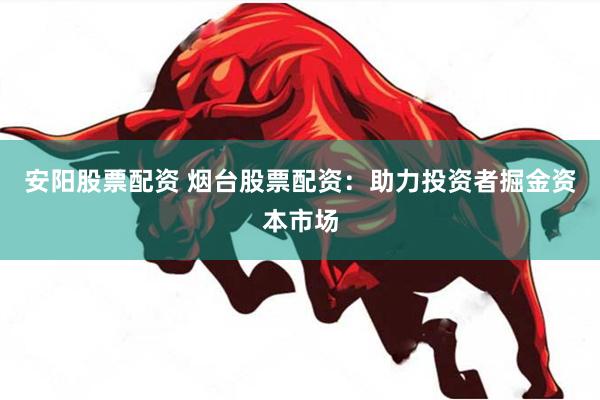 安阳股票配资 烟台股票配资：助力投资者掘金资本市场