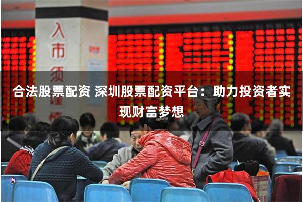 合法股票配资 深圳股票配资平台：助力投资者实现财富梦想