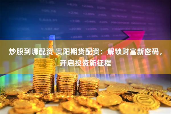 炒股到哪配资 贵阳期货配资：解锁财富新密码，开启投资新征程