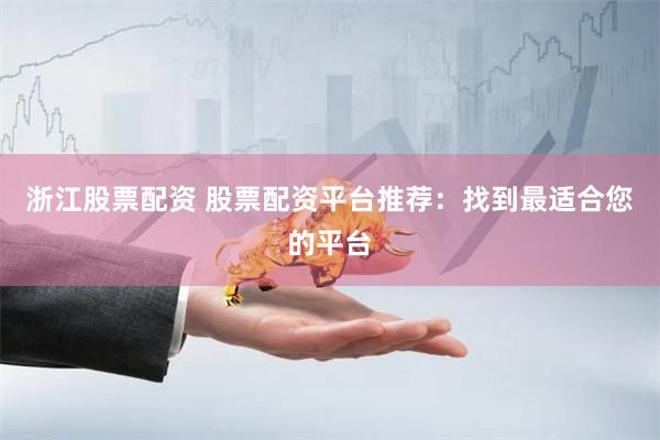 浙江股票配资 股票配资平台推荐：找到最适合您的平台