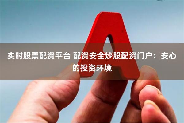 实时股票配资平台 配资安全炒股配资门户：安心的投资环境