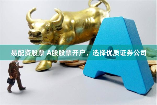 易配资股票 A股股票开户，选择优质证券公司