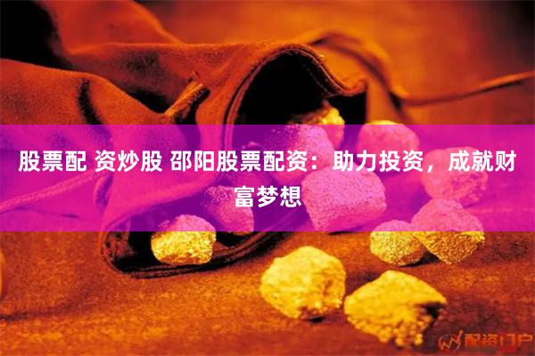 股票配 资炒股 邵阳股票配资：助力投资，成就财富梦想