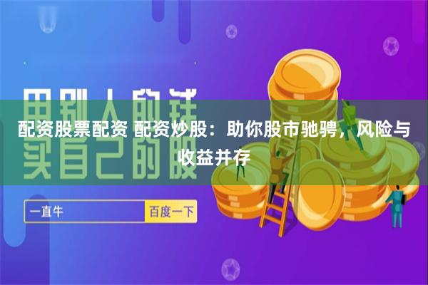 配资股票配资 配资炒股：助你股市驰骋，风险与收益并存