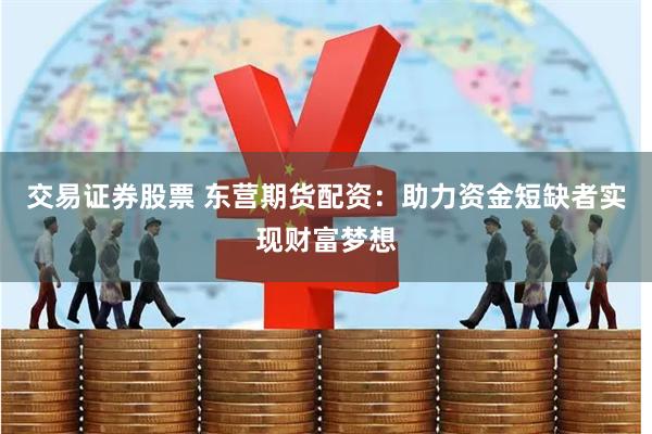交易证券股票 东营期货配资：助力资金短缺者实现财富梦想