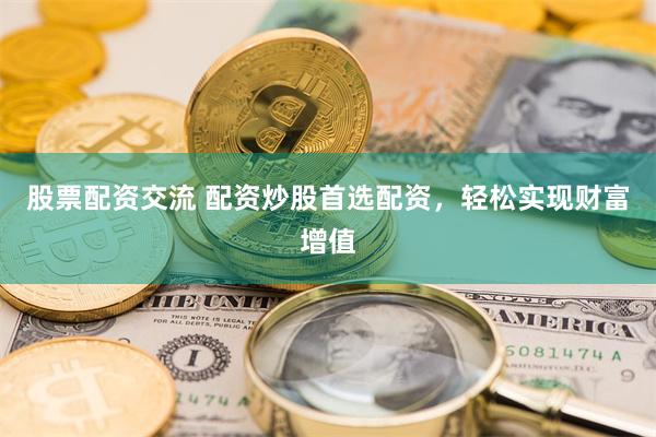 股票配资交流 配资炒股首选配资，轻松实现财富增值