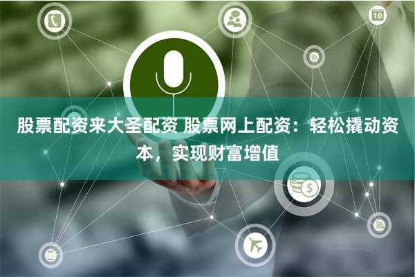 股票配资来大圣配资 股票网上配资：轻松撬动资本，实现财富增值