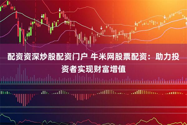 配资资深炒股配资门户 牛米网股票配资：助力投资者实现财富增值