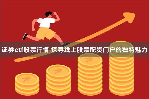 证券etf股票行情 探寻线上股票配资门户的独特魅力