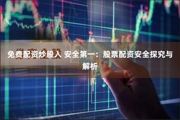免费配资炒股入 安全第一：股票配资安全探究与解析