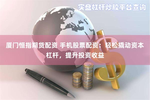 厦门恒指期货配资 手机股票配资：轻松撬动资本杠杆，提升投资收益