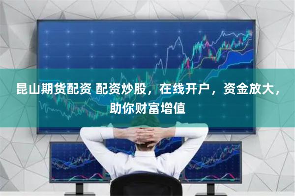 昆山期货配资 配资炒股，在线开户，资金放大，助你财富增值