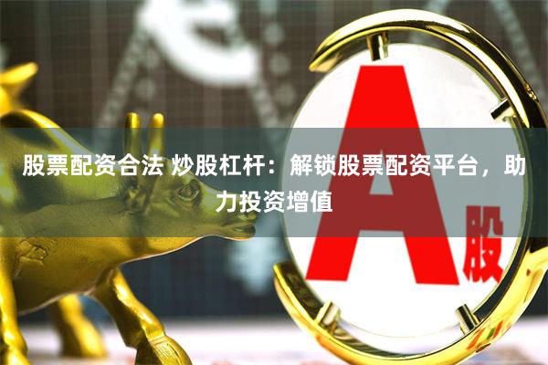 股票配资合法 炒股杠杆：解锁股票配资平台，助力投资增值