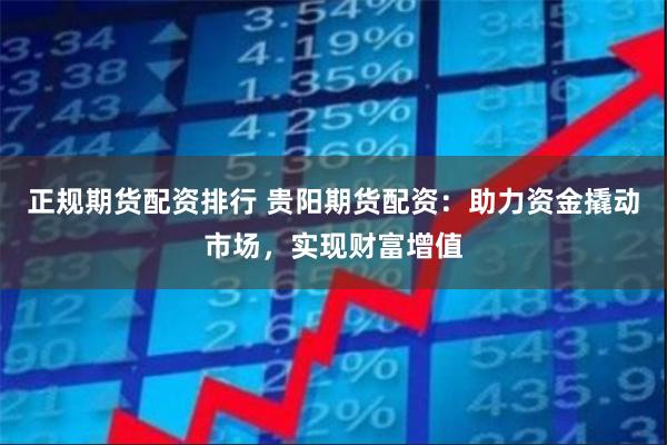 正规期货配资排行 贵阳期货配资：助力资金撬动市场，实现财富增值